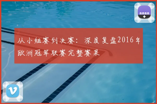 从小组赛到决赛:深度复盘2016年欧洲冠军联赛完整赛果