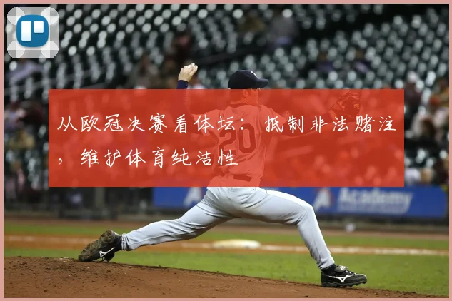 从欧冠决赛看体坛:抵制非法赌注,维护体育纯洁性