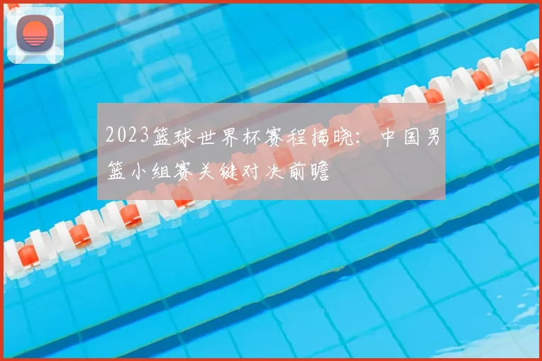 2023篮球世界杯赛程揭晓：中国男篮小组赛关键对决前瞻