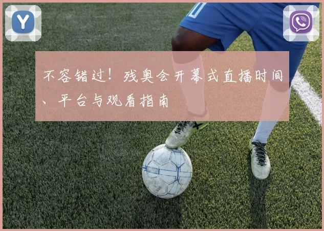 不容错过！残奥会开幕式直播时间、平台与观看指南