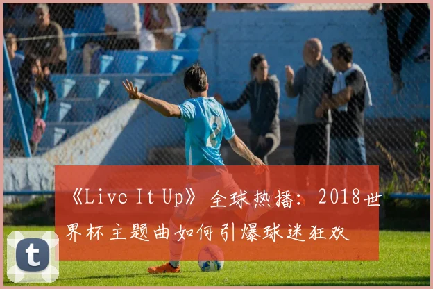 《Live It Up》全球热播：2018世界杯主题曲如何引爆球迷狂欢