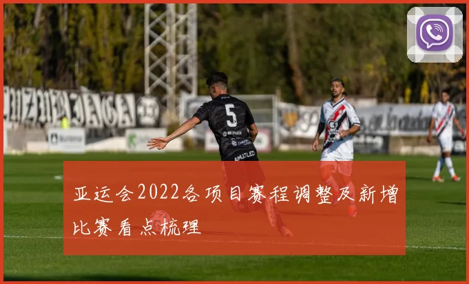 亚运会2022各项目赛程调整及新增比赛看点梳理