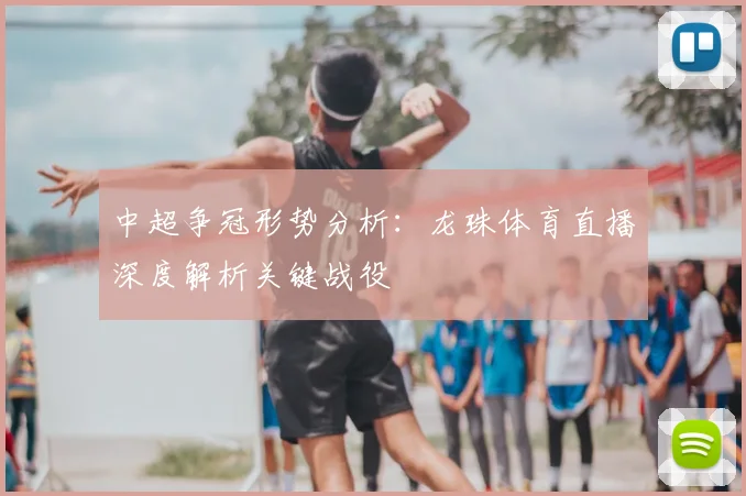 中超争冠形势分析:龙珠体育直播深度解析关键战役