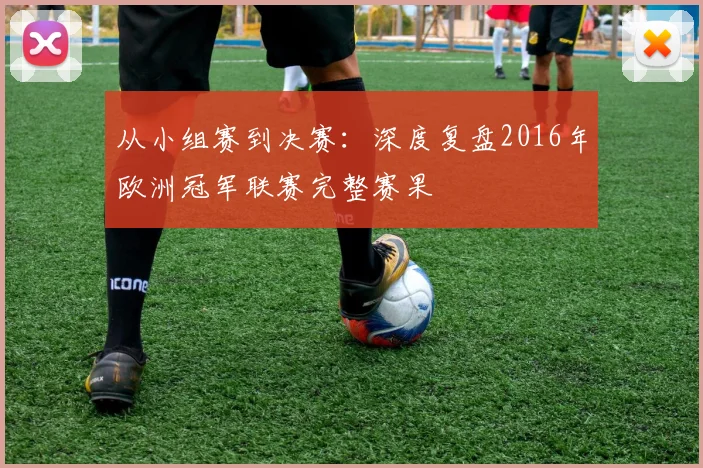 从小组赛到决赛:深度复盘2016年欧洲冠军联赛完整赛果