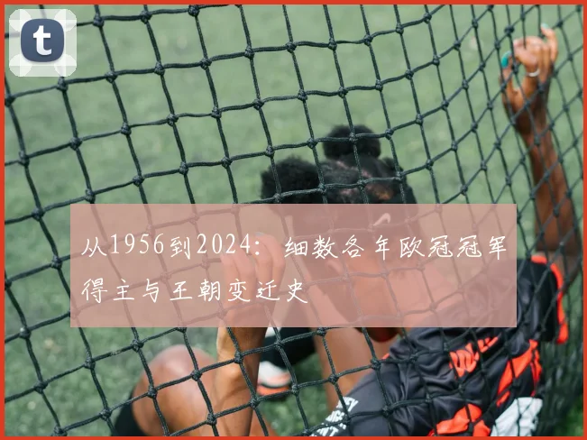 从1956到2024：细数各年欧冠冠军得主与王朝变迁史