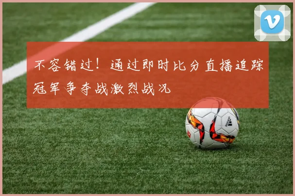 不容错过!通过即时比分直播追踪冠军争夺战激烈战况