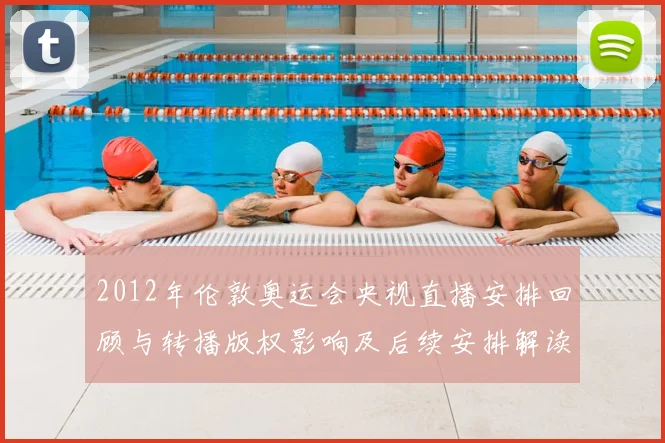 2012年伦敦奥运会央视直播安排回顾与转播版权影响及后续安排解读