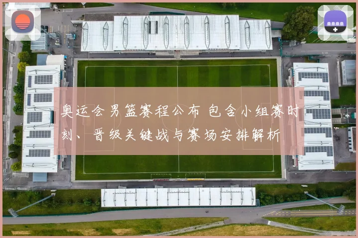 奥运会男篮赛程公布 包含小组赛时刻、晋级关键战与赛场安排解析