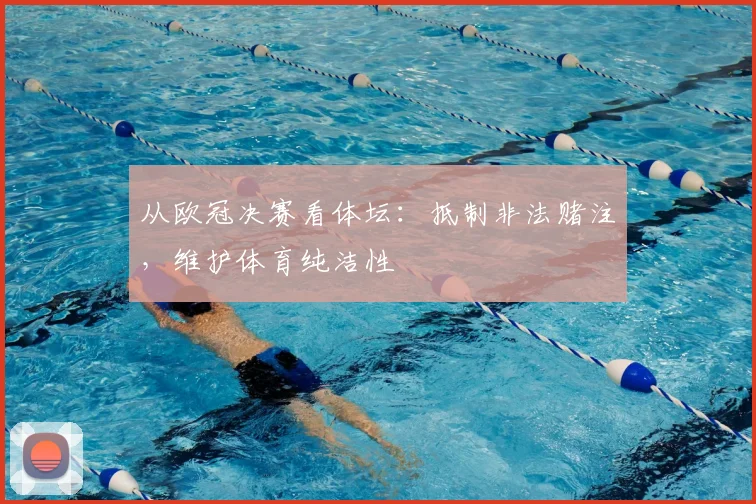 从欧冠决赛看体坛：抵制非法赌注，维护体育纯洁性