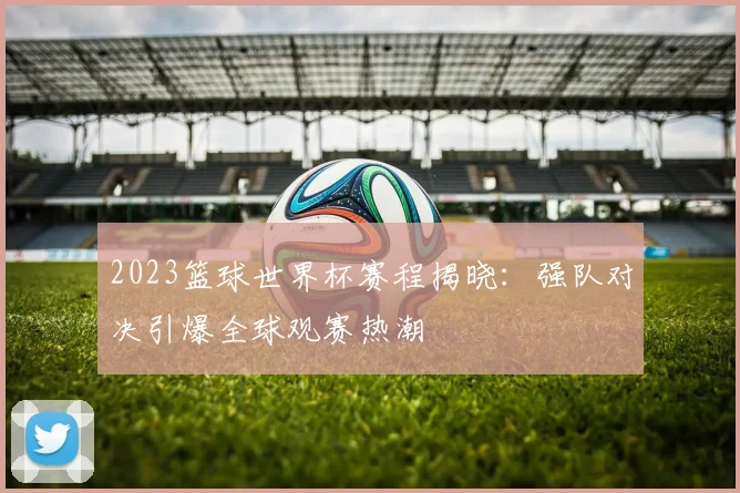 2023篮球世界杯赛程揭晓：强队对决引爆全球观赛热潮