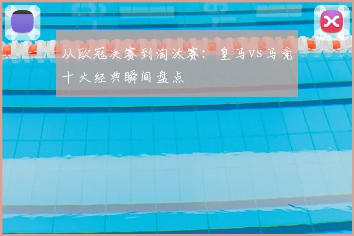 从欧冠决赛到淘汰赛:皇马vs马竞十大经典瞬间盘点