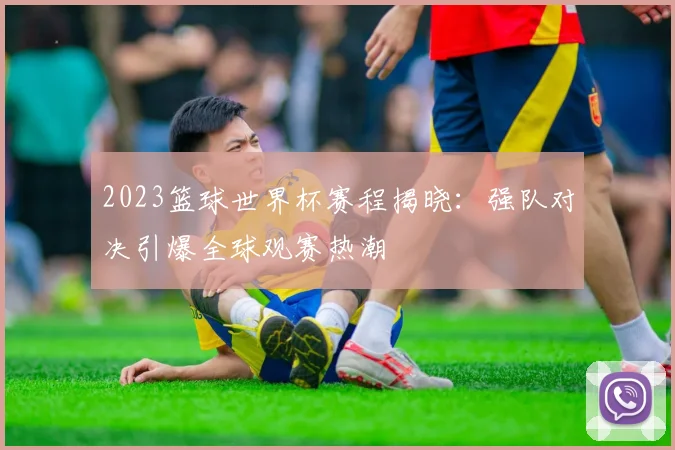 2023篮球世界杯赛程揭晓：强队对决引爆全球观赛热潮