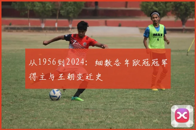 从1956到2024：细数各年欧冠冠军得主与王朝变迁史