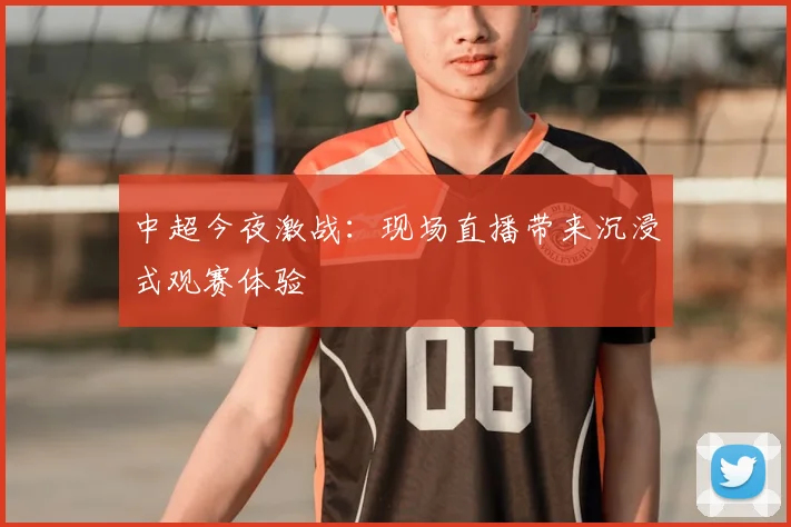 中超今夜激战:现场直播带来沉浸式观赛体验
