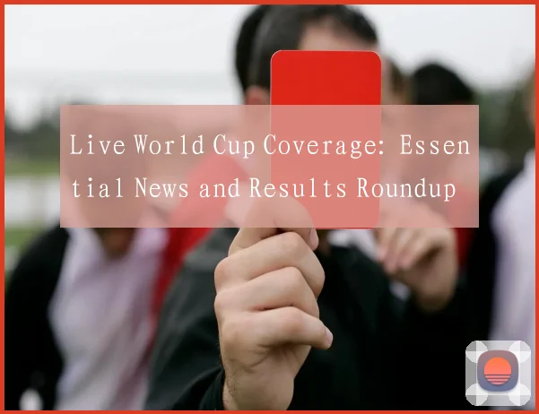 Live World Cup Coverage: Essential News and Results Roundup
