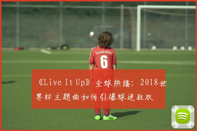 《Live It Up》全球热播:2018世界杯主题曲如何引爆球迷狂欢