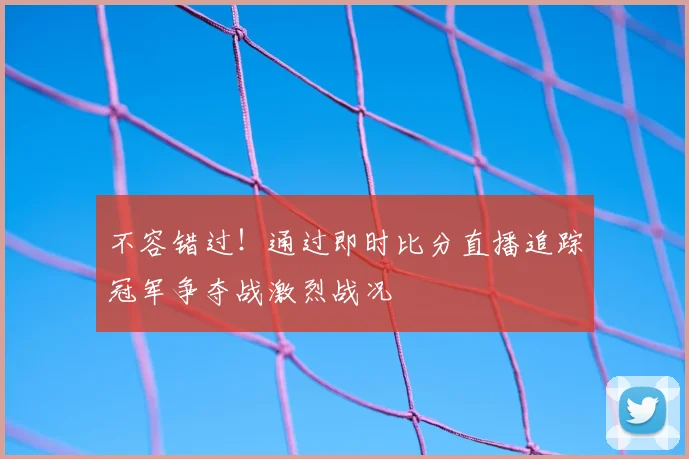不容错过!通过即时比分直播追踪冠军争夺战激烈战况