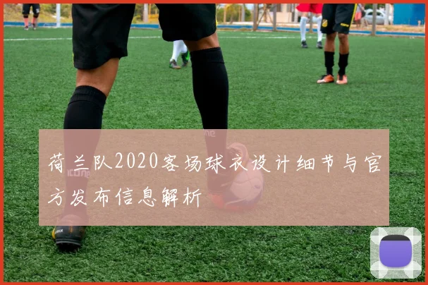荷兰队2020客场球衣设计细节与官方发布信息解析